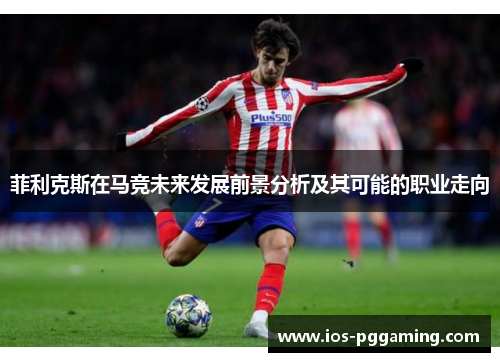 菲利克斯在马竞未来发展前景分析及其可能的职业走向 菲利克斯在马竞未来发展前景分析及其可能的职业走向