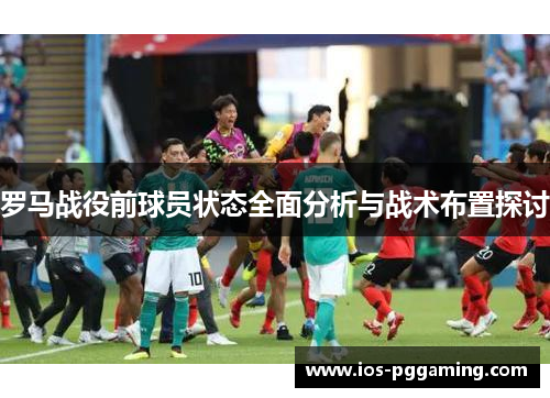 罗马战役前球员状态全面分析与战术布置探讨