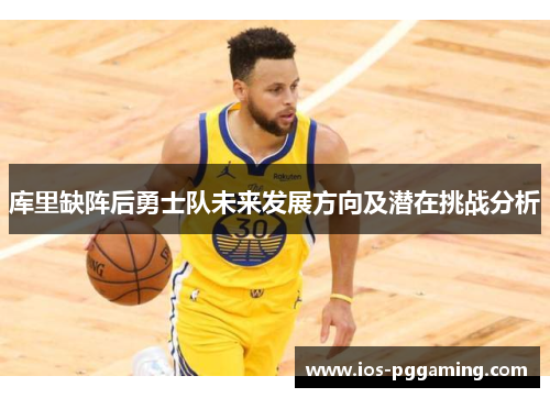 库里缺阵后勇士队未来发展方向及潜在挑战分析 库里缺阵后勇士队未来发展方向及潜在挑战分析