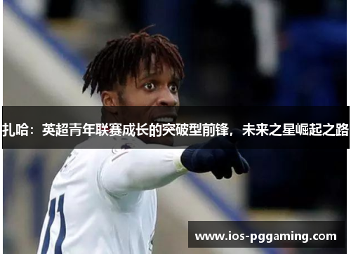扎哈：英超青年联赛成长的突破型前锋，未来之星崛起之路