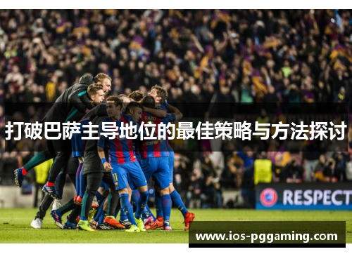 打破巴萨主导地位的最佳策略与方法探讨