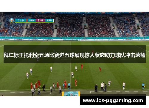 拜仁标王托利索五场比赛进五球展现惊人状态助力球队冲击荣耀