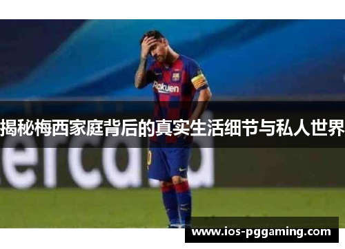 揭秘梅西家庭背后的真实生活细节与私人世界 揭秘梅西家庭背后的真实生活细节与私人世界