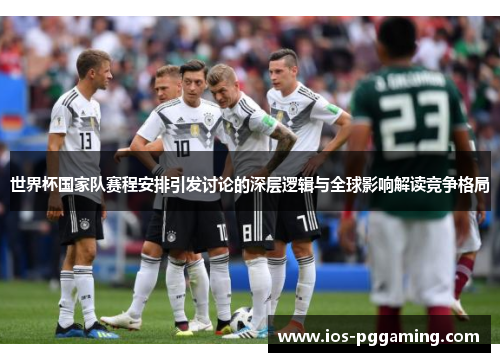 世界杯国家队赛程安排引发讨论的深层逻辑与全球影响解读竞争格局 世界杯国家队赛程安排引发讨论的深层逻辑与全球影响解读竞争格局