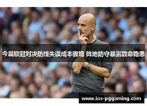 今晨欧冠对决防线失误成本骤增 阵地防守暴露致命隐患 今晨欧冠对决防线失误成本骤增 阵地防守暴露致命隐患