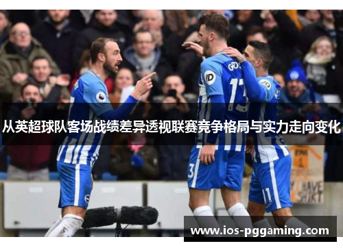 从英超球队客场战绩差异透视联赛竞争格局与实力走向变化 从英超球队客场战绩差异透视联赛竞争格局与实力走向变化