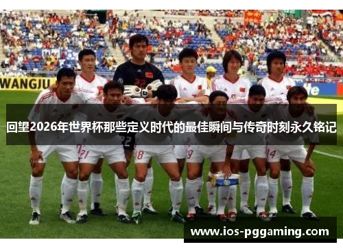回望2026年世界杯那些定义时代的最佳瞬间与传奇时刻永久铭记 回望2026年世界杯那些定义时代的最佳瞬间与传奇时刻永久铭记