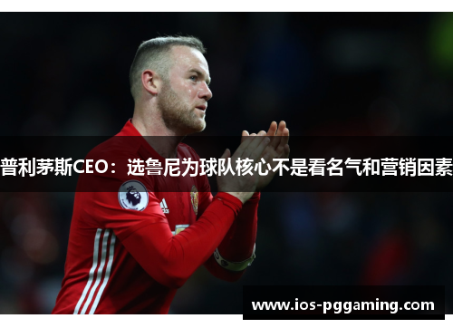 普利茅斯CEO:选鲁尼为球队核心不是看名气和营销因素 普利茅斯CEO:选鲁尼为球队核心不是看名气和营销因素