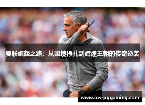 曼联崛起之路:从困境挣扎到辉煌王朝的传奇逆袭 曼联崛起之路:从困境挣扎到辉煌王朝的传奇逆袭