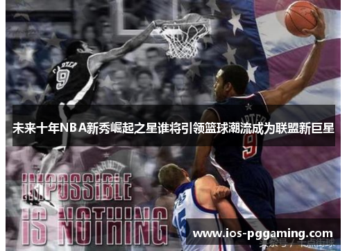 未来十年NBA新秀崛起之星谁将引领篮球潮流成为联盟新巨星 未来十年NBA新秀崛起之星谁将引领篮球潮流成为联盟新巨星