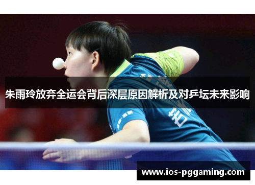 朱雨玲放弃全运会背后深层原因解析及对乒坛未来影响