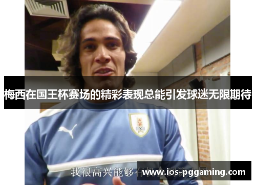 梅西在国王杯赛场的精彩表现总能引发球迷无限期待 梅西在国王杯赛场的精彩表现总能引发球迷无限期待