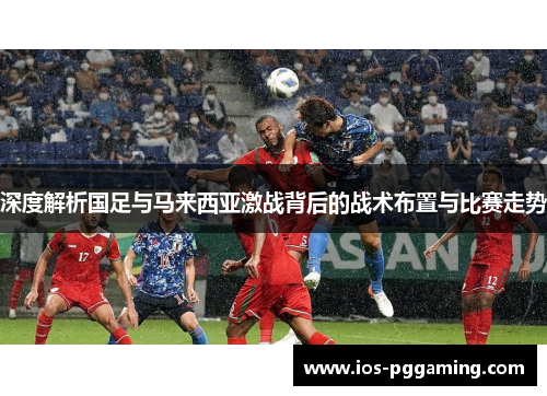 深度解析国足与马来西亚激战背后的战术布置与比赛走势