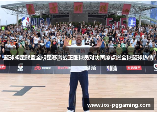 篮球明星联盟全明星赛激战正酣球员对决再度点燃全球篮球热情