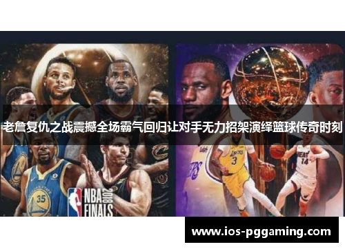 老詹复仇之战震撼全场霸气回归让对手无力招架演绎篮球传奇时刻