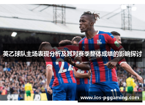 英乙球队主场表现分析及其对赛季整体成绩的影响探讨 英乙球队主场表现分析及其对赛季整体成绩的影响探讨