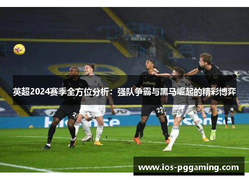 英超2024赛季全方位分析：强队争霸与黑马崛起的精彩博弈