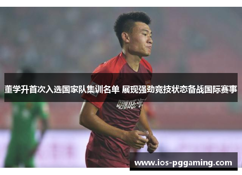 董学升首次入选国家队集训名单 展现强劲竞技状态备战国际赛事 董学升首次入选国家队集训名单 展现强劲竞技状态备战国际赛事