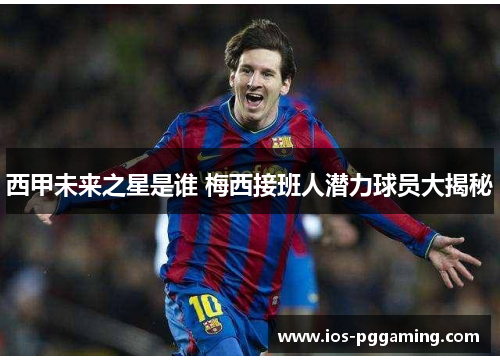 西甲未来之星是谁 梅西接班人潜力球员大揭秘