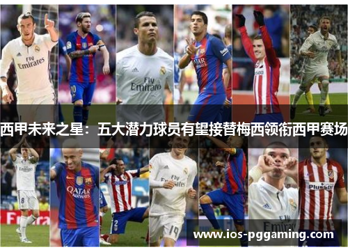 西甲未来之星:五大潜力球员有望接替梅西领衔西甲赛场 西甲未来之星:五大潜力球员有望接替梅西领衔西甲赛场