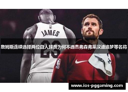 詹姆斯连续选择两位白人球员为何不选杰弗森弗莱汉迪追梦等名将 詹姆斯连续选择两位白人球员为何不选杰弗森弗莱汉迪追梦等名将