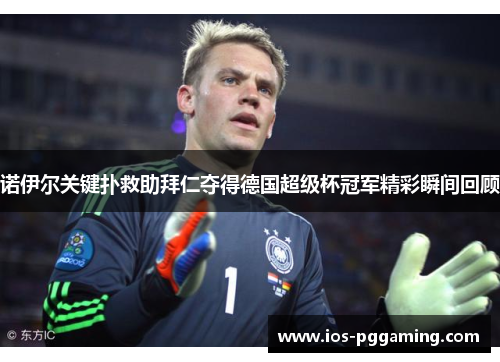 诺伊尔关键扑救助拜仁夺得德国超级杯冠军精彩瞬间回顾 诺伊尔关键扑救助拜仁夺得德国超级杯冠军精彩瞬间回顾