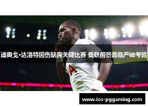 迪奥戈·达洛特因伤缺席关键比赛 曼联前景面临严峻考验