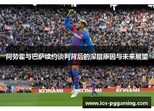 阿劳霍与巴萨续约谈判背后的深层原因与未来展望